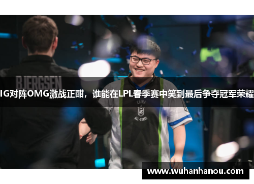 IG对阵OMG激战正酣，谁能在LPL春季赛中笑到最后争夺冠军荣耀